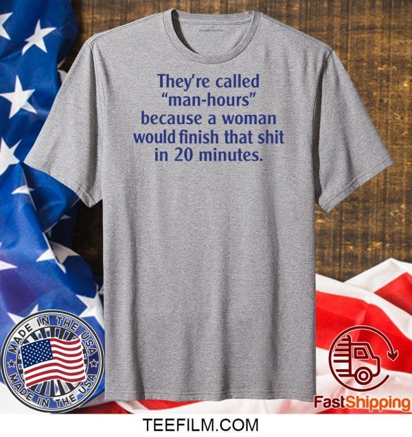 They’re called man hours because a woman would finish that shit in 20 minutes shirt