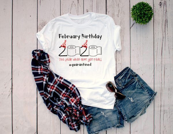 February Birthday The Year When Shit Got Real Quarantined Shirt