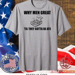 When men great til they gotta be ate shirt