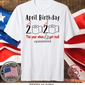 pril birthday 2020 the year when shit got real quarantined Shirt - April girl birthday 2020 t-shirt – funny birthday quarantine T-Shirt