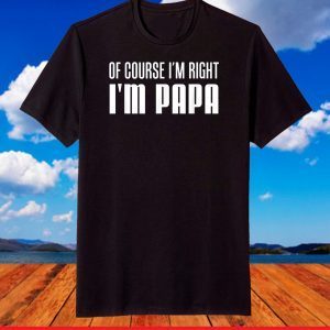 Of Course I'm Right I'm Papa Funny Stubborn Grandpa T-Shirt