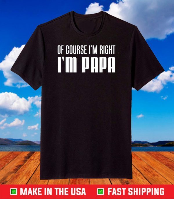 Of Course I'm Right I'm Papa Funny Stubborn Grandpa T-Shirt