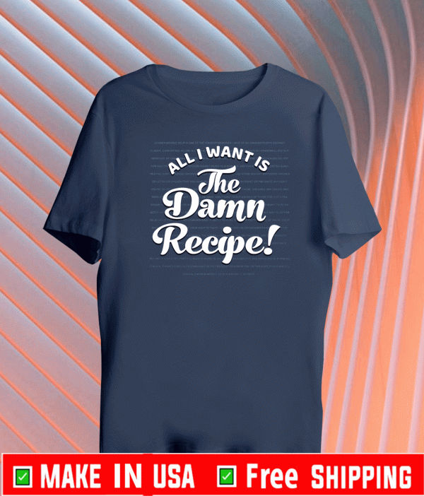 ALL I WANT IS THE DAMNED RECIPE! T-SHIRT