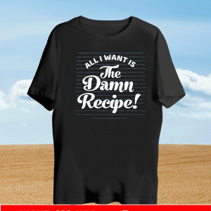 ALL I WANT IS THE DAMNED RECIPE! T-SHIRT