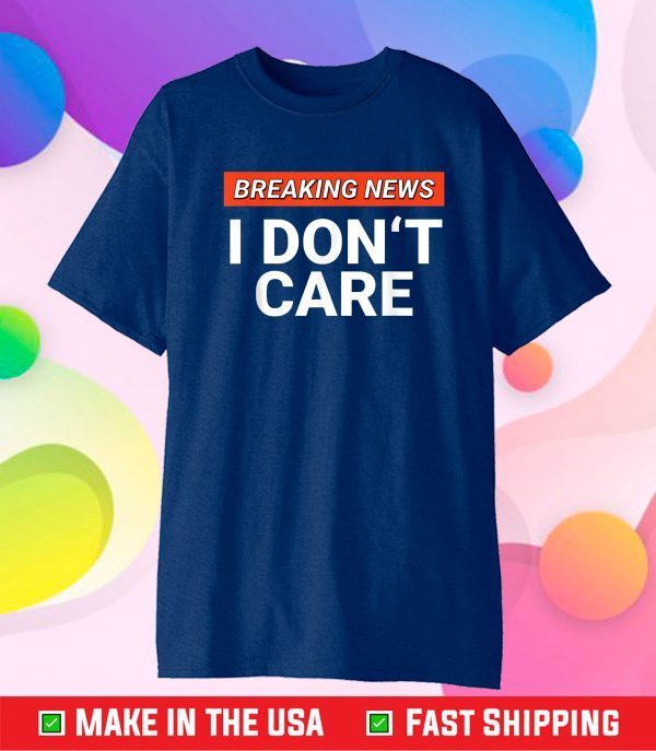 Breaking News I Don't Care Sarcasm Humor Sarcastic Gift T-Shirt