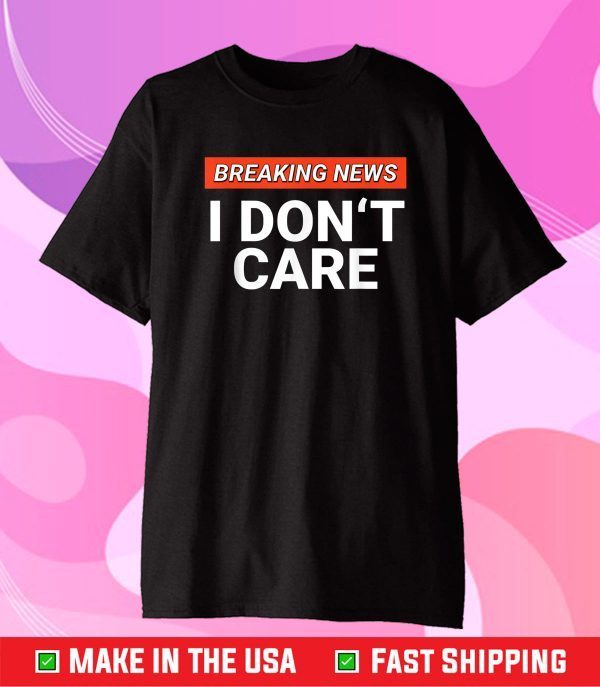 Breaking News I Don't Care Sarcasm Humor Sarcastic Gift T-Shirt