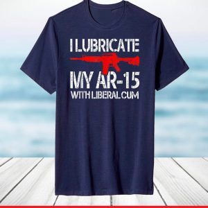 I Lubricate My AR 15 With Liberal Cum T-Shirt