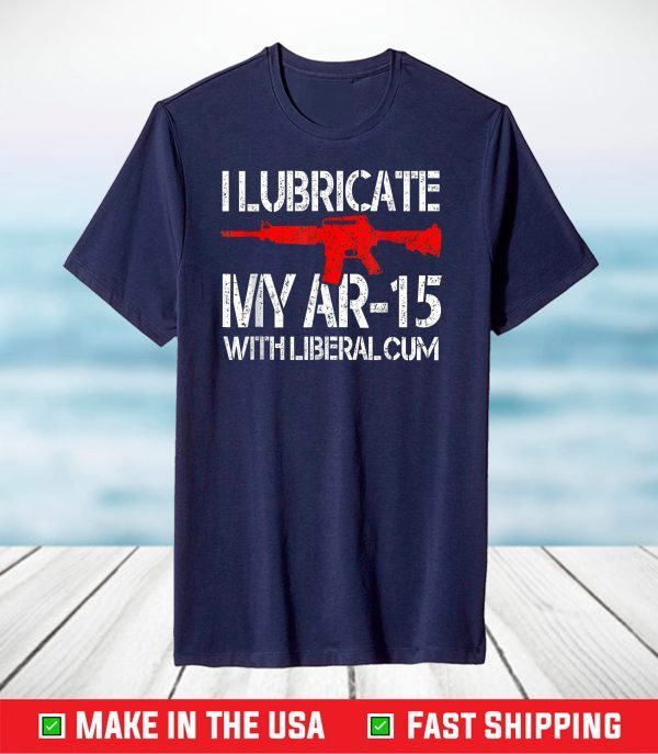 I Lubricate My AR 15 With Liberal Cum T-Shirt