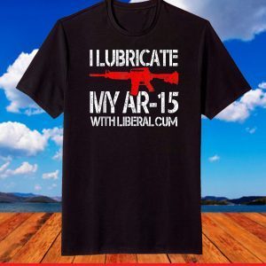 I Lubricate My AR 15 With Liberal Cum T-Shirt