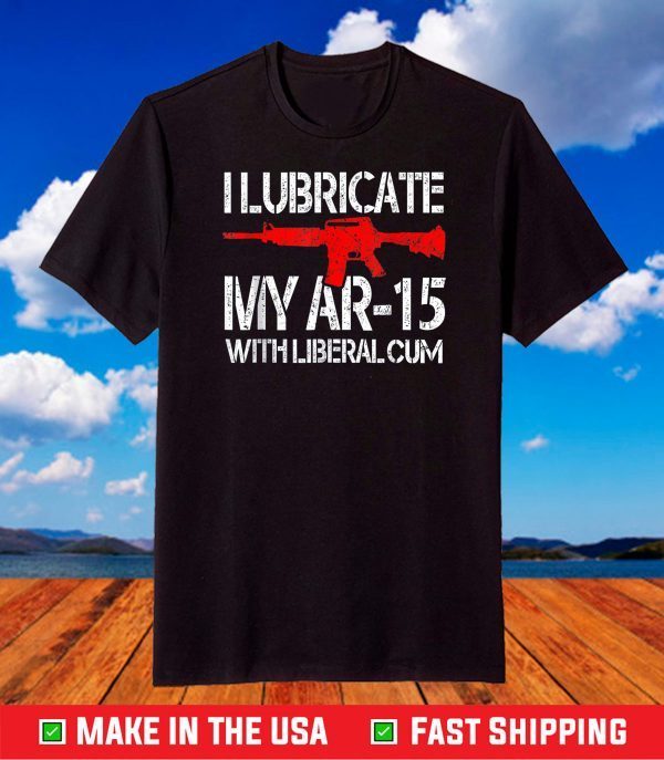 I Lubricate My AR 15 With Liberal Cum T-Shirt