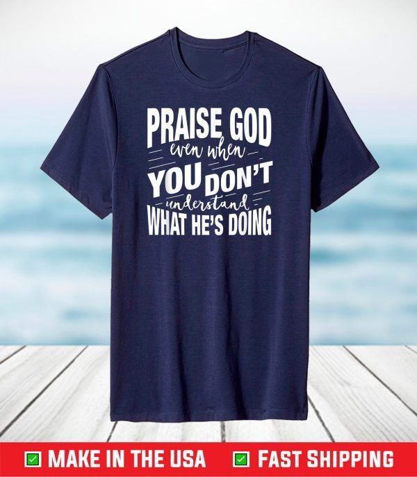 Praise God Even When You Don't Understand What He's Doing T-Shirt