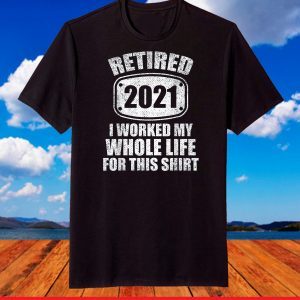 Retired 2020 I Worked My Whole Life For This Shirt