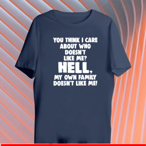 You Think I Care About Who Doesnt Like Hell My Own Family Doesn't Like Me Shirt