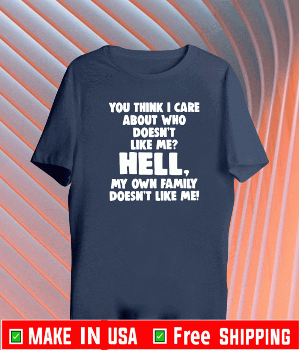 You Think I Care About Who Doesnt Like Hell My Own Family Doesn't Like Me Shirt