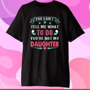 You Can't Tell Me What To Do You're Not My Daughter Shirt T-Shirt