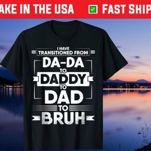 I Have Transitioned From Da-Da To Daddy To Dad To Bruh Gift T-Shirt