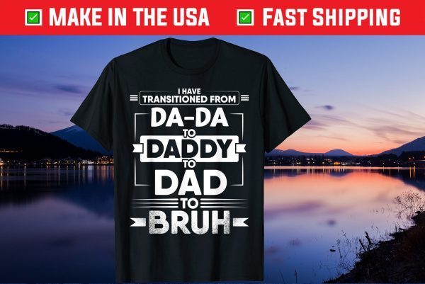 I Have Transitioned From Da-Da To Daddy To Dad To Bruh Gift T-Shirt