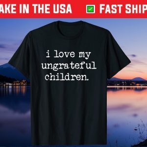 I Love My Ungrateful Children Funny Mother's Day Gift T-Shirt