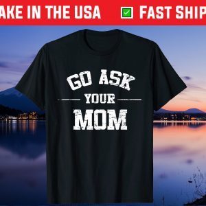 Mens Go Ask Your Mom Funny Father's Day Unisex T-Shirt