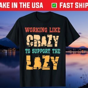 Working like Crazy To Support The Lazy Us 2021 TShirt