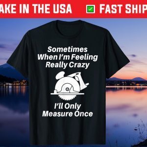 Sometimes When I'm Feeling Really Crazy I'll Only Measure Once Us 2021 T Shirt