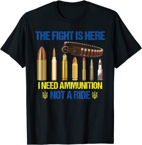2022 The fight Is Here I Need Ammunition Not A Ride Ukraine Flag Shirts