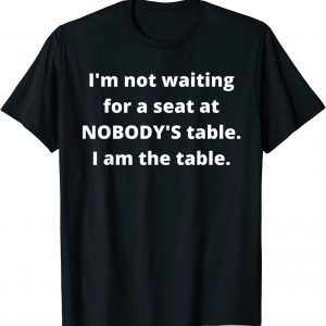 I'm not waiting for a seat at nobody's table, I am the table T-Shirt