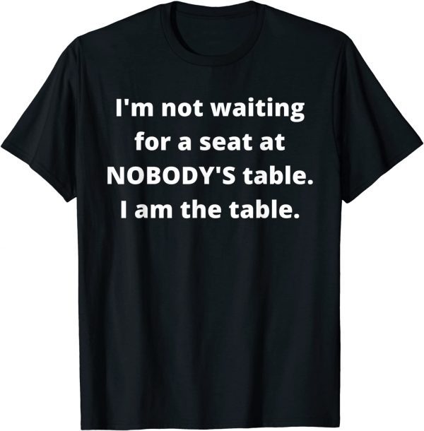 I'm not waiting for a seat at nobody's table, I am the table T-Shirt