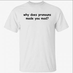 Why does pronouns made you mad Shirt