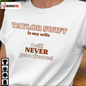 Taylor Swift Is My Wife,I Will Never Get A Divorce Funny T-Shirt