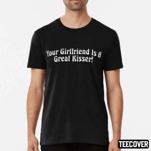 Your Girlfriend Is A Great Kisser Unisex Tee Shirts