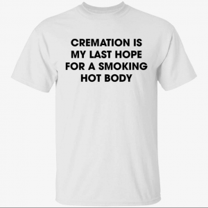 Cremation is my last hope for a smoking hot body Classic Shirt