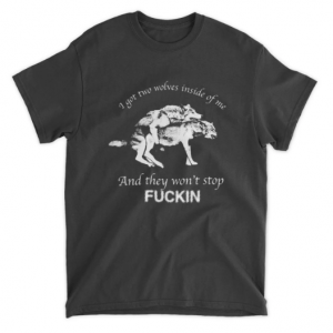 I Have Two Wolves Inside Me, And They Won't Stop Fucking T-shirt