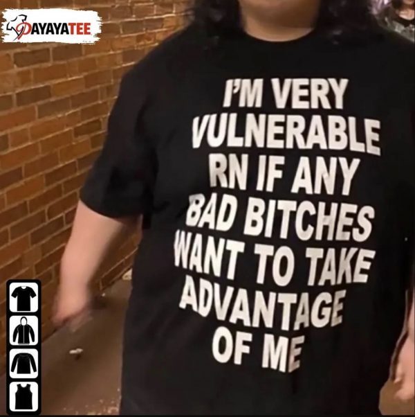 I’M Very Vulnerable Rn If Any Bad Bitches Want To Take Advantage Of Me Official T-Shirt