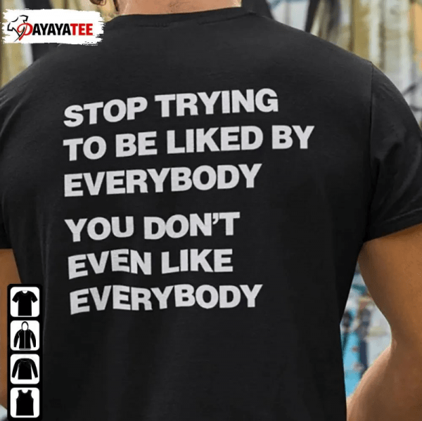 Shirt Stop Trying To Be Liked By Everybody,You Don’T Even Like Everybody