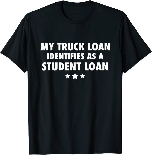 MY TRUCK LOAN IDENTIFIES AS A STUDENT LOAN TEE SHIRT