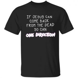 If jesus can come back from the dead so can one direction shirt