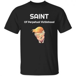 Saint of perpetual victimhood Trump classic shirt