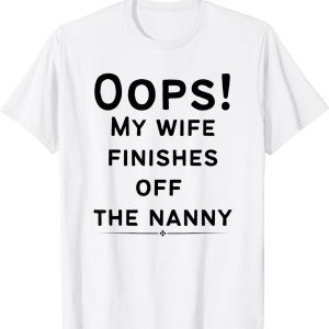 Oops! my wife finishes off the nanny Funny Sarcastic Gift T-Shirt