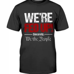 We're Fed Up! Sincerely, We the People Gift T-Shirt