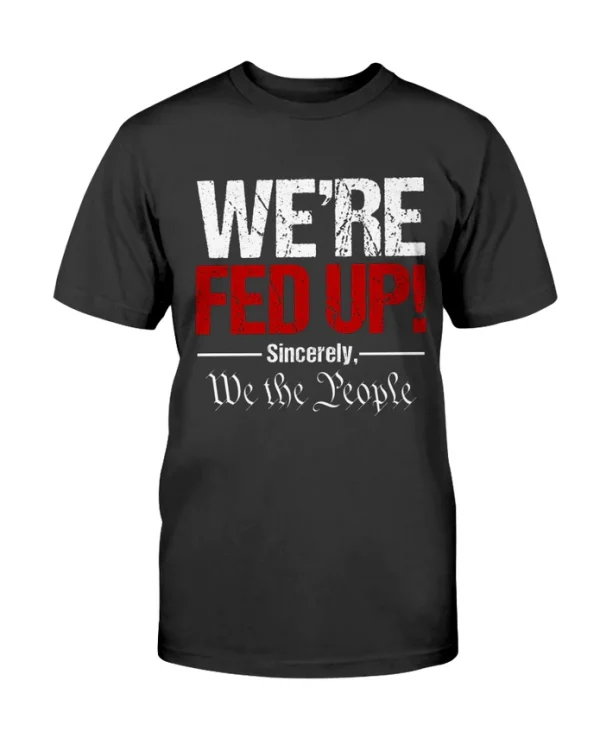 We're Fed Up! Sincerely, We the People Gift T-Shirt