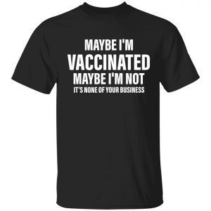 Funny Maybe i’m vaccinated maybe i’m not it’s none of your business t-shirts