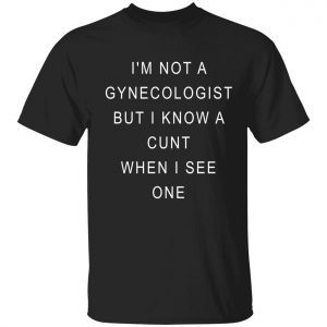 I’m not a gynecologist but i know a cunt when i see one shirt