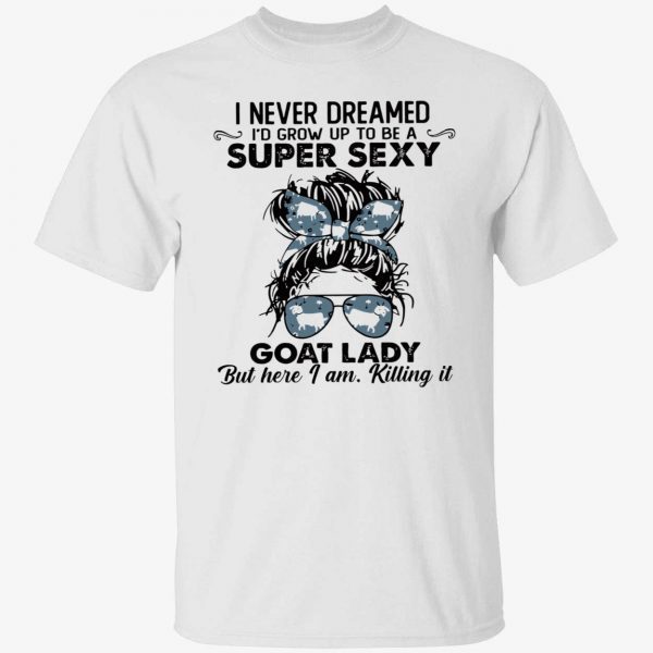 I never dreamed to grow up to be super sexy goat lady funny shirt