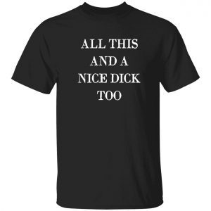 All this and a nice dick too funny t-shirt