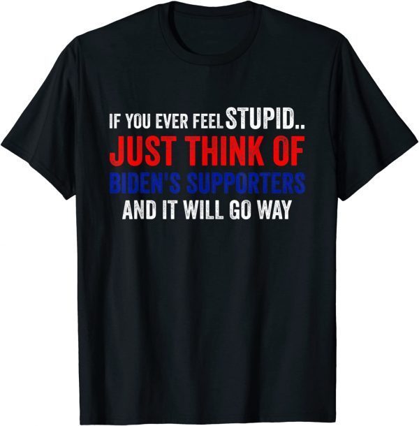 If You Ever Feel Stupid Just Think of Biden Supporters T-Shirt