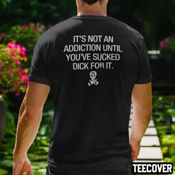 It’s Not An Addiction Until You’ve Sucked Dick For It Gift Shirts