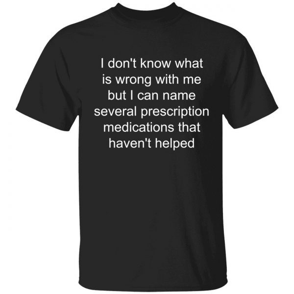 Official I don’t know what’s wrong with me but I can name several shirt