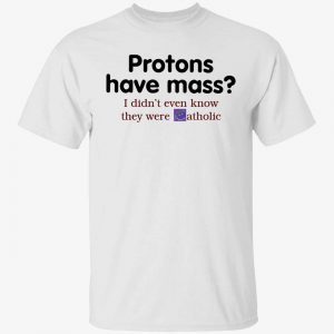 Protons have mass i didn’t even know they were catholic funny t-shirt