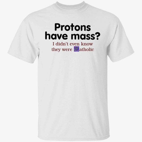 Protons have mass i didn’t even know they were catholic funny t-shirt